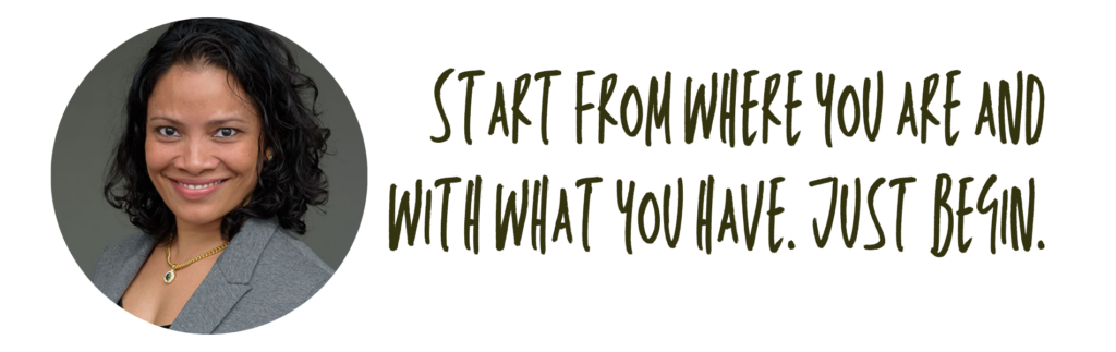 Start from where you are and with what you have. Just begin.